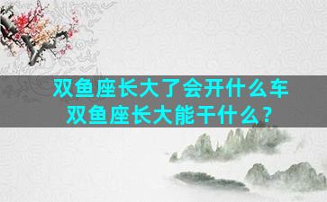 双鱼座长大了会开什么车 双鱼座长大能干什么？
